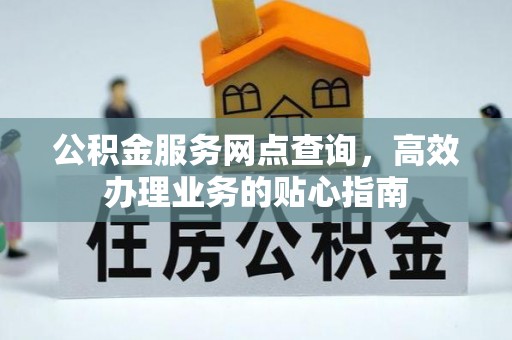 忻城公积金服务网点查询，高效办理业务的贴心指南
