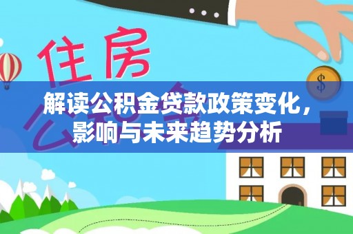 忻城解读公积金贷款政策变化，影响与未来趋势分析