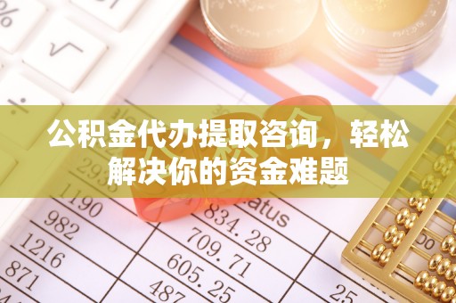忻城公积金代办提取咨询，轻松解决你的资金难题