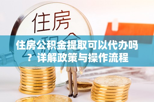 忻城住房公积金提取可以代办吗？详解政策与操作流程