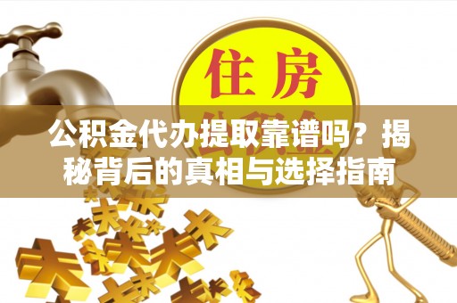忻城公积金代办提取靠谱吗？揭秘背后的真相与选择指南