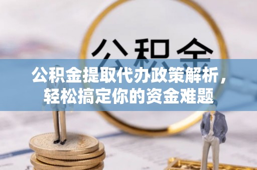 忻城公积金提取代办政策解析，轻松搞定你的资金难题