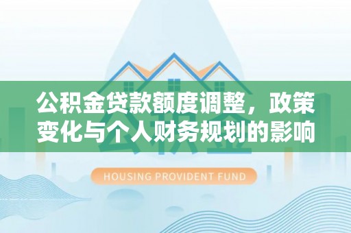 忻城公积金贷款额度调整，政策变化与个人财务规划的影响