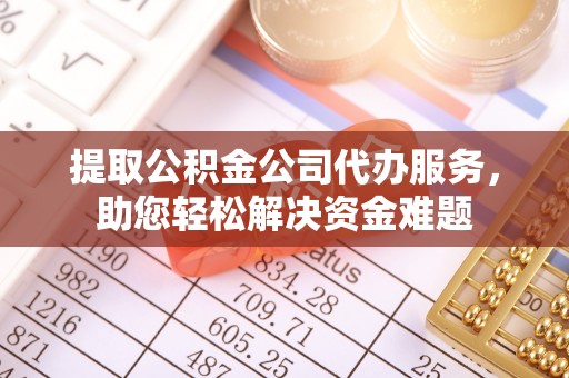 忻城提取公积金公司代办服务，助您轻松解决资金难题