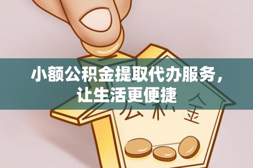 忻城小额公积金提取代办服务，让生活更便捷