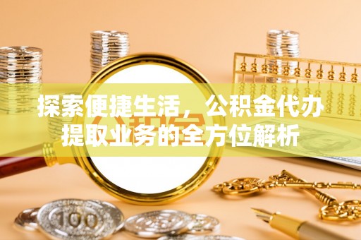 忻城探索便捷生活，公积金代办提取业务的全方位解析