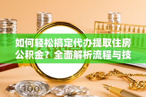 忻城如何轻松搞定代办提取住房公积金？全面解析流程与技巧