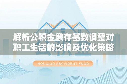 忻城解析公积金缴存基数调整对职工生活的影响及优化策略