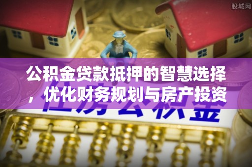 忻城公积金贷款抵押的智慧选择，优化财务规划与房产投资