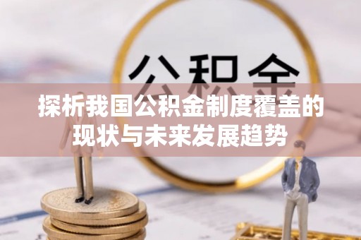 忻城探析我国公积金制度覆盖的现状与未来发展趋势