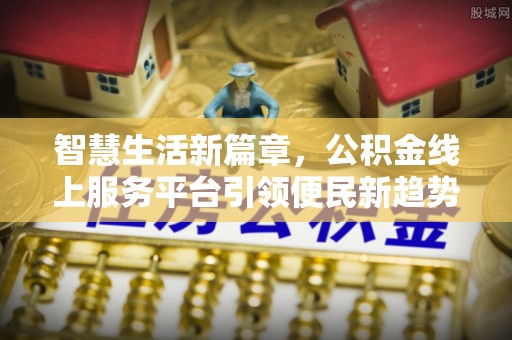 忻城智慧生活新篇章，公积金线上服务平台引领便民新趋势