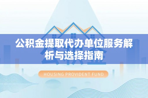 忻城公积金提取代办单位服务解析与选择指南