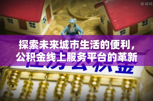 忻城探索未来城市生活的便利，公积金线上服务平台的革新与机遇