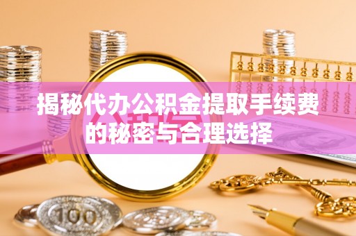 忻城揭秘代办公积金提取手续费的秘密与合理选择