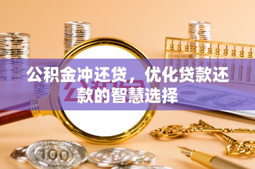 忻城公积金冲还贷，优化贷款还款的智慧选择