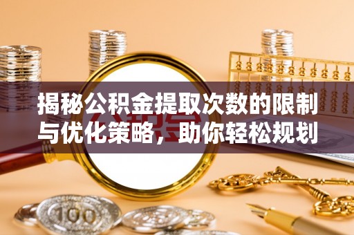 忻城揭秘公积金提取次数的限制与优化策略，助你轻松规划财务未来
