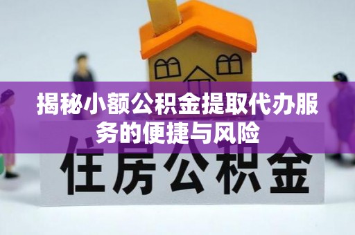 忻城揭秘小额公积金提取代办服务的便捷与风险