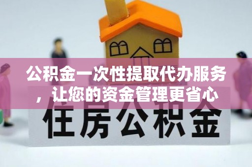 忻城公积金一次性提取代办服务，让您的资金管理更省心