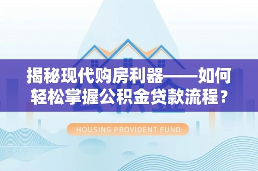 忻城揭秘现代购房利器——如何轻松掌握公积金贷款流程？