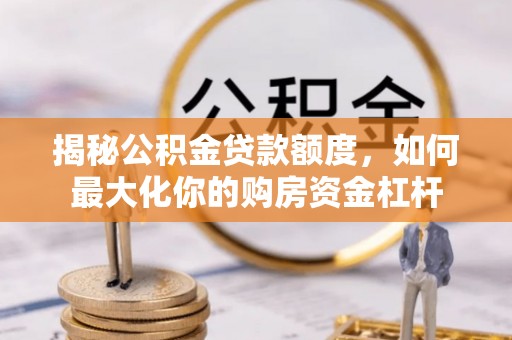 忻城揭秘公积金贷款额度，如何最大化你的购房资金杠杆