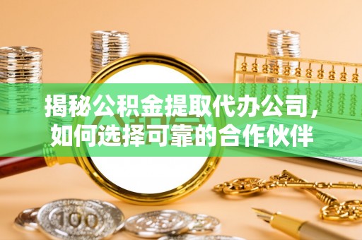 忻城揭秘公积金提取代办公司，如何选择可靠的合作伙伴