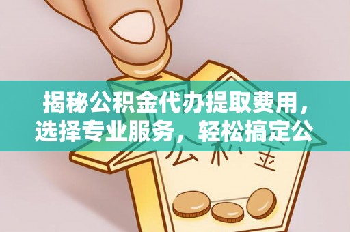 忻城揭秘公积金代办提取费用，选择专业服务，轻松搞定公积金提取