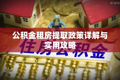忻城公积金租房提取政策详解与实用攻略