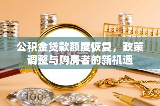 忻城公积金贷款额度恢复，政策调整与购房者的新机遇