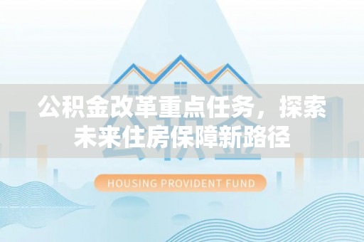 忻城公积金改革重点任务，探索未来住房保障新路径