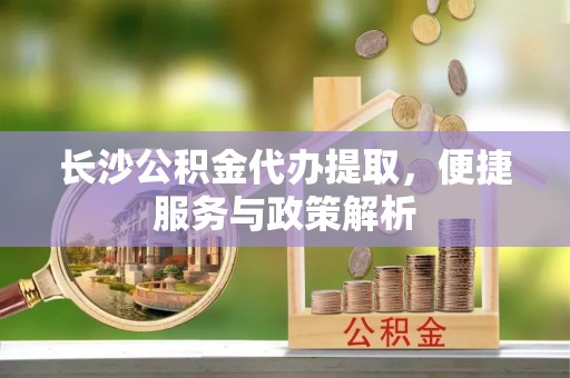 忻城长沙公积金代办提取，便捷服务与政策解析