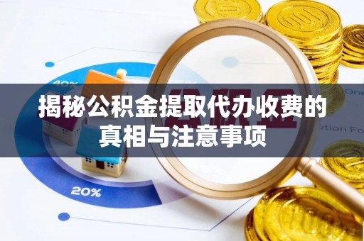 忻城揭秘公积金提取代办收费的真相与注意事项