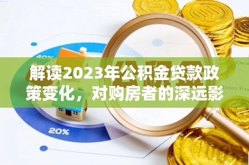 忻城解读2023年公积金贷款政策变化，对购房者的深远影响