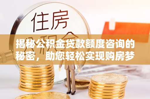 忻城揭秘公积金贷款额度咨询的秘密，助您轻松实现购房梦想