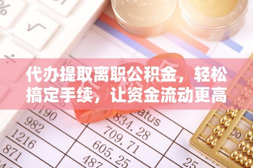 忻城代办提取离职公积金，轻松搞定手续，让资金流动更高效