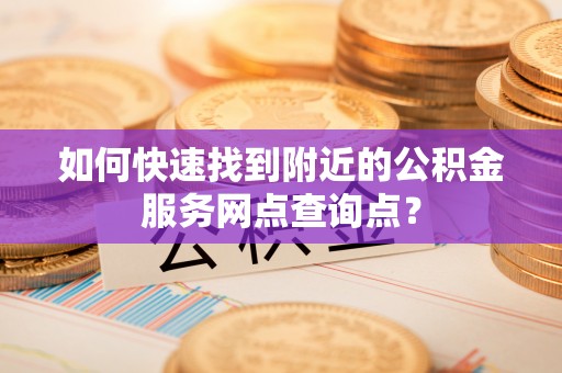忻城如何快速找到附近的公积金服务网点查询点？