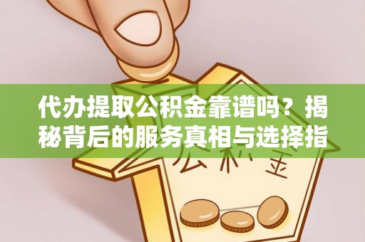 忻城代办提取公积金靠谱吗？揭秘背后的服务真相与选择指南