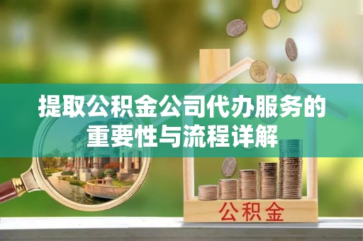 忻城提取公积金公司代办服务的重要性与流程详解