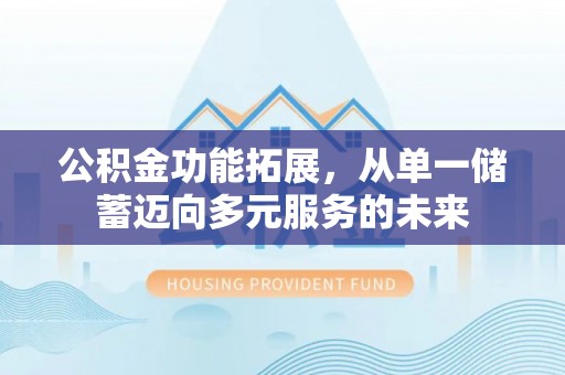 忻城公积金功能拓展，从单一储蓄迈向多元服务的未来