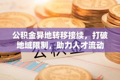 忻城公积金异地转移接续，打破地域限制，助力人才流动