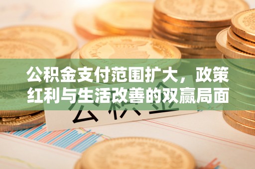 忻城公积金支付范围扩大，政策红利与生活改善的双赢局面