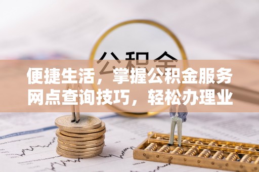 忻城便捷生活，掌握公积金服务网点查询技巧，轻松办理业务