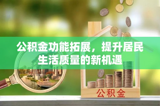 忻城公积金功能拓展，提升居民生活质量的新机遇
