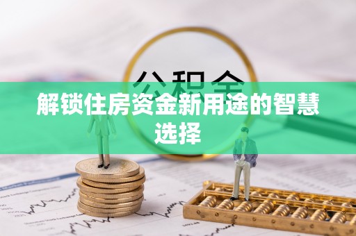 忻城解锁住房资金新用途的智慧选择