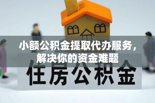 忻城小额公积金提取代办服务，解决你的资金难题