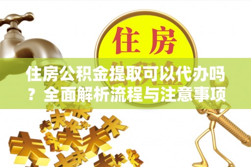 忻城住房公积金提取可以代办吗？全面解析流程与注意事项