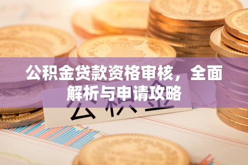 忻城公积金贷款资格审核，全面解析与申请攻略
