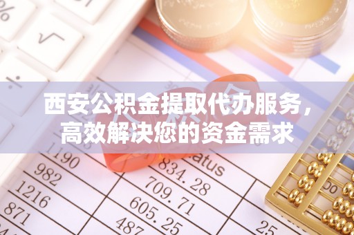 忻城西安公积金提取代办服务，高效解决您的资金需求