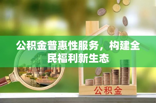 忻城公积金普惠性服务，构建全民福利新生态