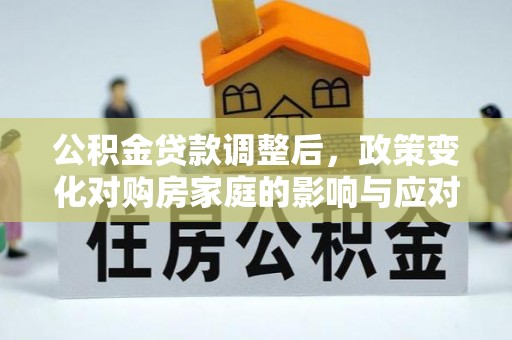 忻城公积金贷款调整后，政策变化对购房家庭的影响与应对策略