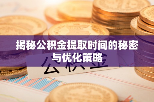 忻城揭秘公积金提取时间的秘密与优化策略